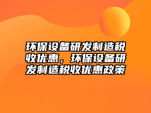 環(huán)保設(shè)備研發(fā)制造稅收優(yōu)惠，環(huán)保設(shè)備研發(fā)制造稅收優(yōu)惠政策