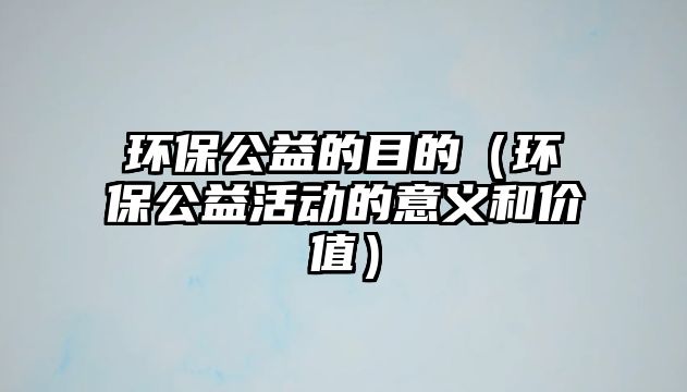 環(huán)保公益的目的（環(huán)保公益活動的意義和價值）