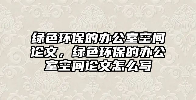 綠色環(huán)保的辦公室空間論文，綠色環(huán)保的辦公室空間論文怎么寫