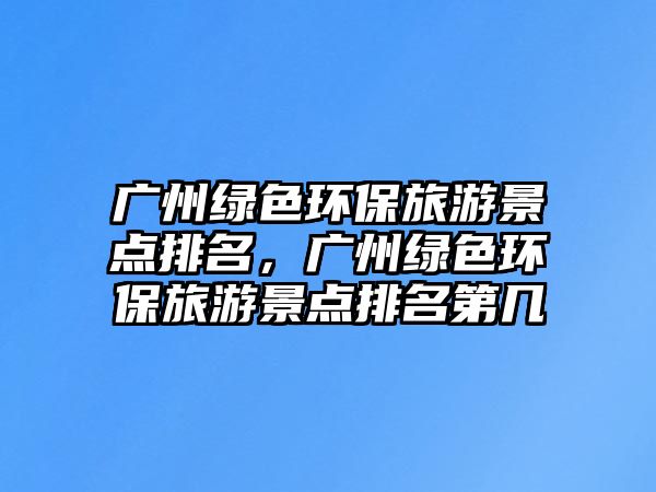 廣州綠色環(huán)保旅游景點(diǎn)排名，廣州綠色環(huán)保旅游景點(diǎn)排名第幾