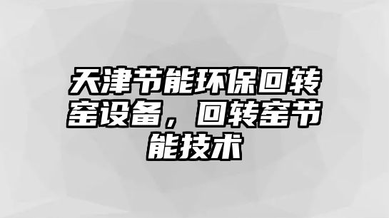 天津節(jié)能環(huán)?；剞D窯設備，回轉窯節(jié)能技術