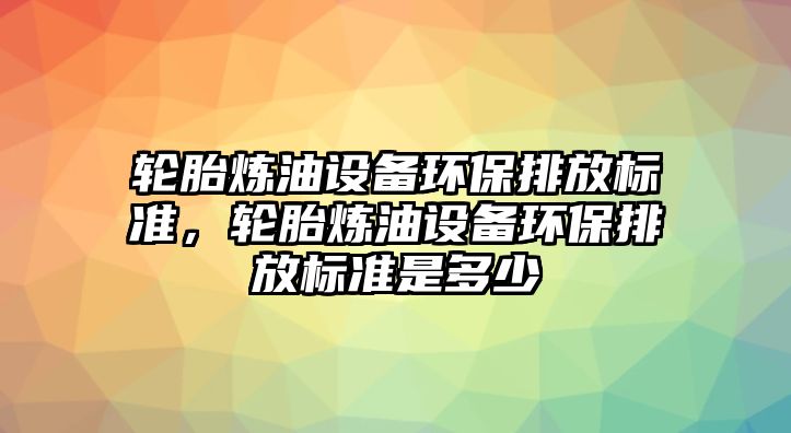 輪胎煉油設(shè)備環(huán)保排放標(biāo)準(zhǔn)，輪胎煉油設(shè)備環(huán)保排放標(biāo)準(zhǔn)是多少