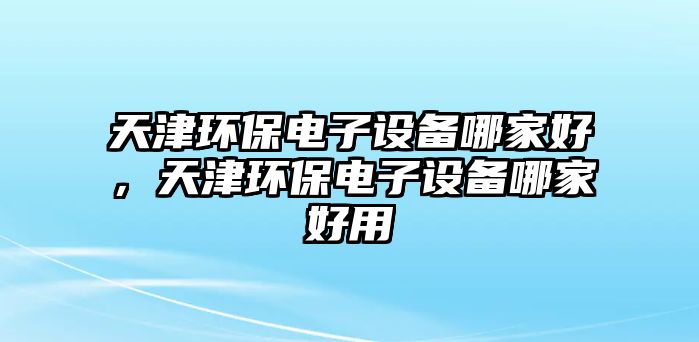 天津環(huán)保電子設(shè)備哪家好，天津環(huán)保電子設(shè)備哪家好用