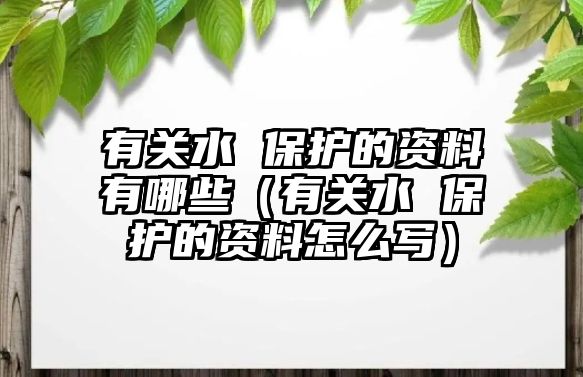 有關(guān)水 保護(hù)的資料有哪些（有關(guān)水 保護(hù)的資料怎么寫）