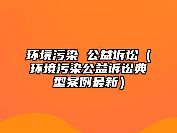 環(huán)境污染 公益訴訟（環(huán)境污染公益訴訟典型案例最新）