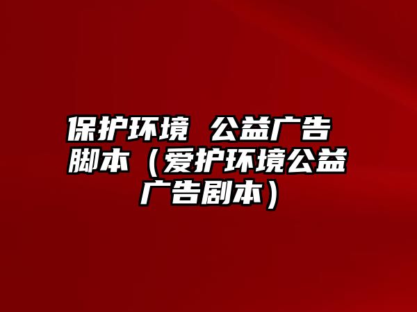 保護環(huán)境 公益廣告 腳本（愛護環(huán)境公益廣告劇本）