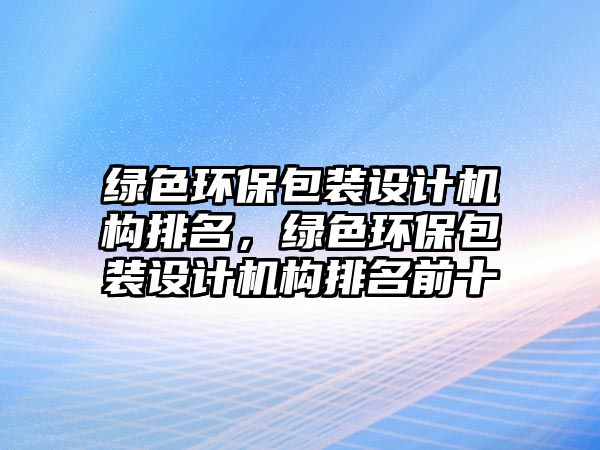 綠色環(huán)保包裝設計機構排名，綠色環(huán)保包裝設計機構排名前十