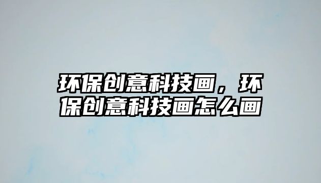 環(huán)保創(chuàng)意科技畫，環(huán)保創(chuàng)意科技畫怎么畫