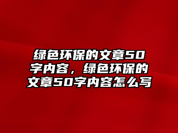 綠色環(huán)保的文章50字內(nèi)容，綠色環(huán)保的文章50字內(nèi)容怎么寫