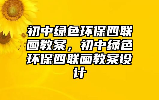 初中綠色環(huán)保四聯(lián)畫教案，初中綠色環(huán)保四聯(lián)畫教案設計