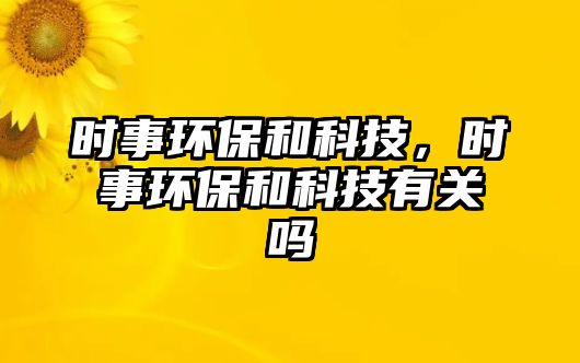 時(shí)事環(huán)保和科技，時(shí)事環(huán)保和科技有關(guān)嗎