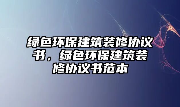 綠色環(huán)保建筑裝修協(xié)議書，綠色環(huán)保建筑裝修協(xié)議書范本