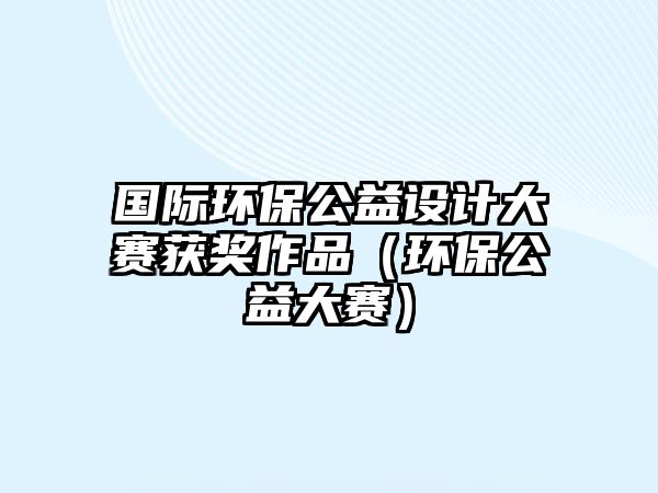 國際環(huán)保公益設(shè)計(jì)大賽獲獎(jiǎng)作品（環(huán)保公益大賽）