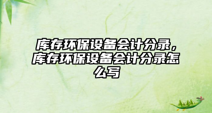 庫(kù)存環(huán)保設(shè)備會(huì)計(jì)分錄，庫(kù)存環(huán)保設(shè)備會(huì)計(jì)分錄怎么寫