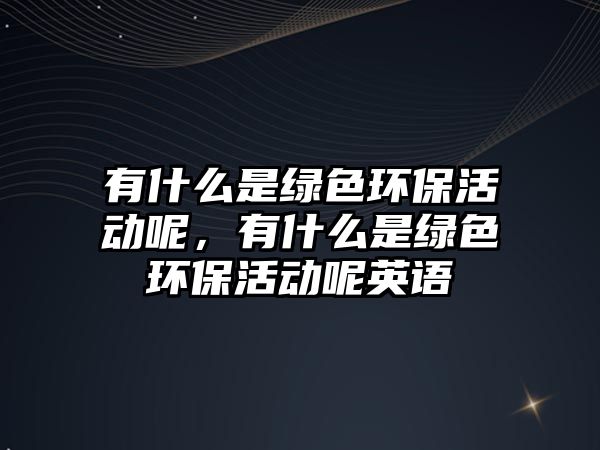 有什么是綠色環(huán)?；顒幽?，有什么是綠色環(huán)?；顒幽赜⒄Z