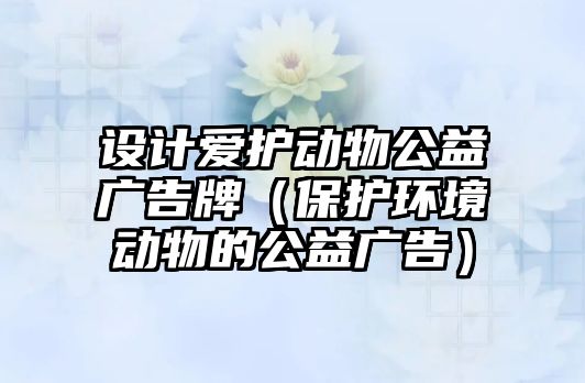 設(shè)計愛護動物公益廣告牌（保護環(huán)境動物的公益廣告）