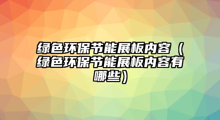 綠色環(huán)保節(jié)能展板內容（綠色環(huán)保節(jié)能展板內容有哪些）