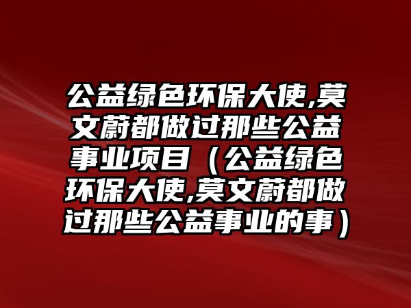 公益綠色環(huán)保大使,莫文蔚都做過(guò)那些公益事業(yè)項(xiàng)目（公益綠色環(huán)保大使,莫文蔚都做過(guò)那些公益事業(yè)的事）