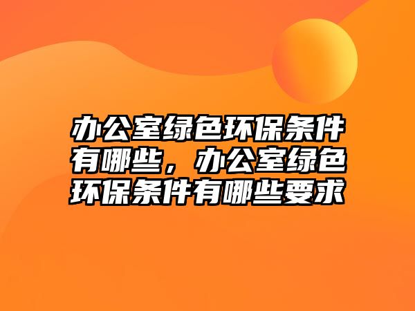 辦公室綠色環(huán)保條件有哪些，辦公室綠色環(huán)保條件有哪些要求