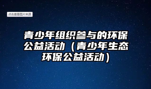 青少年組織參與的環(huán)保公益活動(dòng)（青少年生態(tài)環(huán)保公益活動(dòng)）