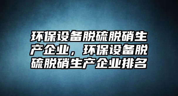 環(huán)保設(shè)備脫硫脫硝生產(chǎn)企業(yè)，環(huán)保設(shè)備脫硫脫硝生產(chǎn)企業(yè)排名