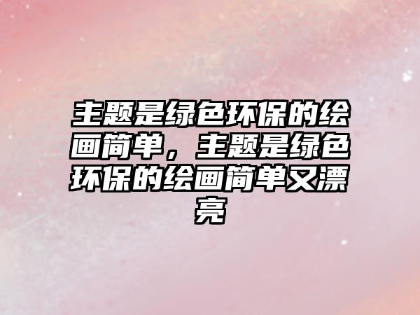 主題是綠色環(huán)保的繪畫簡單，主題是綠色環(huán)保的繪畫簡單又漂亮