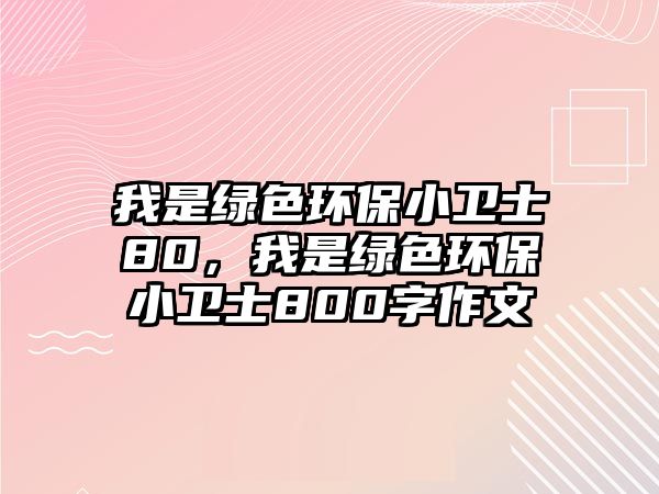 我是綠色環(huán)保小衛(wèi)士80，我是綠色環(huán)保小衛(wèi)士800字作文