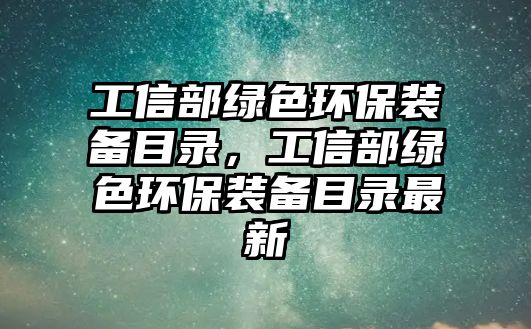 工信部綠色環(huán)保裝備目錄，工信部綠色環(huán)保裝備目錄最新