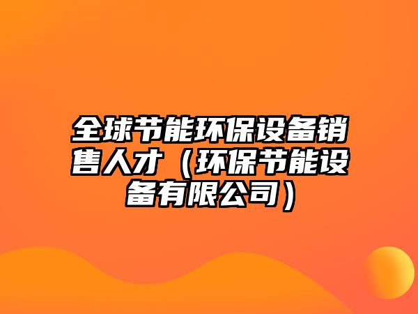 全球節(jié)能環(huán)保設備銷售人才（環(huán)保節(jié)能設備有限公司）