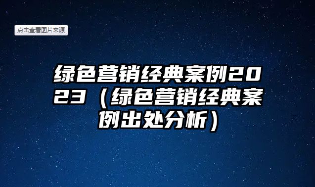 綠色營銷經(jīng)典案例2023（綠色營銷經(jīng)典案例出處分析）