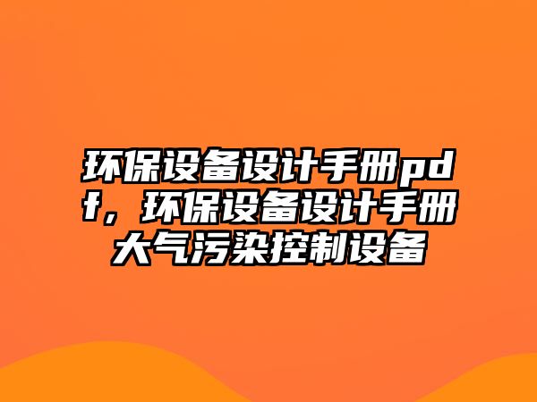 環(huán)保設(shè)備設(shè)計(jì)手冊(cè)pdf，環(huán)保設(shè)備設(shè)計(jì)手冊(cè)大氣污染控制設(shè)備