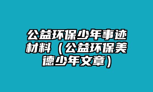 公益環(huán)保少年事跡材料（公益環(huán)保美德少年文章）