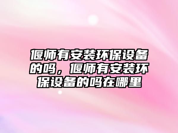 偃師有安裝環(huán)保設備的嗎，偃師有安裝環(huán)保設備的嗎在哪里