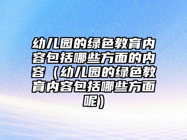 幼兒園的綠色教育內(nèi)容包括哪些方面的內(nèi)容（幼兒園的綠色教育內(nèi)容包括哪些方面呢）