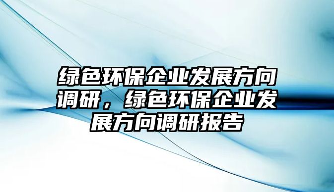 綠色環(huán)保企業(yè)發(fā)展方向調(diào)研，綠色環(huán)保企業(yè)發(fā)展方向調(diào)研報告