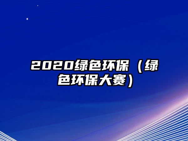 2020綠色環(huán)保（綠色環(huán)保大賽）