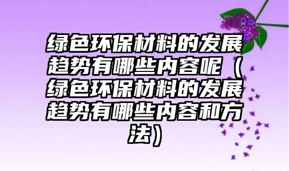 綠色環(huán)保材料的發(fā)展趨勢有哪些內(nèi)容呢（綠色環(huán)保材料的發(fā)展趨勢有哪些內(nèi)容和方法）