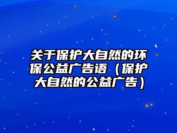 關于保護大自然的環(huán)保公益廣告語（保護大自然的公益廣告）