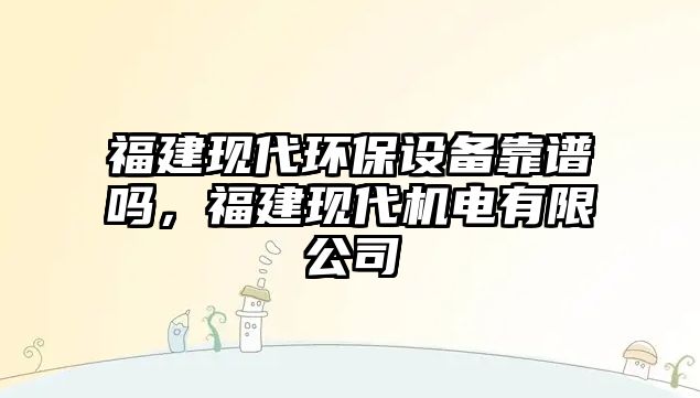 福建現(xiàn)代環(huán)保設(shè)備靠譜嗎，福建現(xiàn)代機(jī)電有限公司