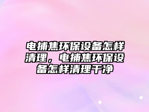 電捕焦環(huán)保設備怎樣清理，電捕焦環(huán)保設備怎樣清理干凈