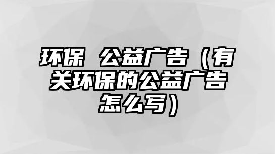 環(huán)保 公益廣告（有關環(huán)保的公益廣告怎么寫）