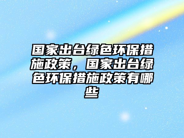 國家出臺綠色環(huán)保措施政策，國家出臺綠色環(huán)保措施政策有哪些