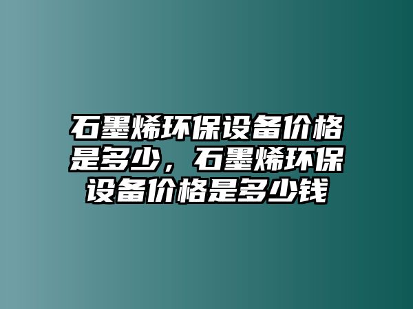 石墨烯環(huán)保設(shè)備價(jià)格是多少，石墨烯環(huán)保設(shè)備價(jià)格是多少錢