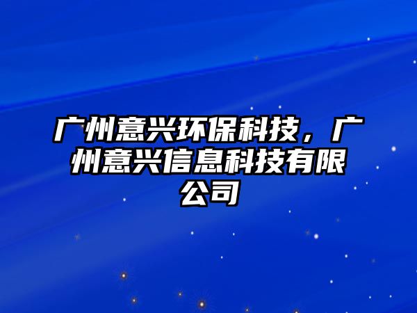 廣州意興環(huán)?？萍?，廣州意興信息科技有限公司