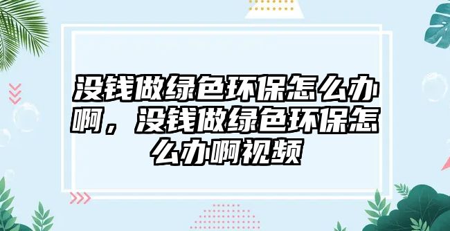 沒錢做綠色環(huán)保怎么辦啊，沒錢做綠色環(huán)保怎么辦啊視頻