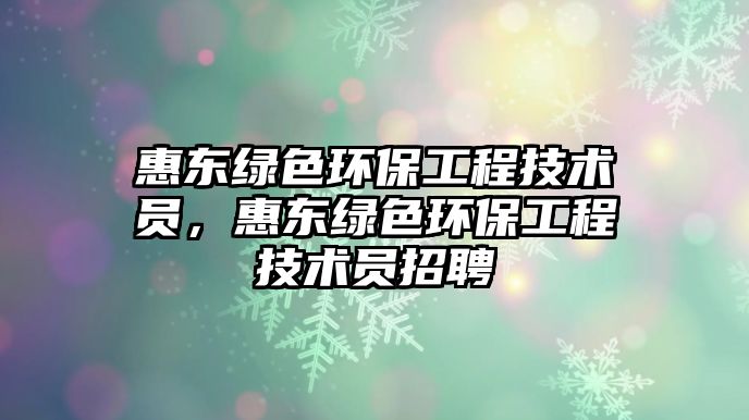 惠東綠色環(huán)保工程技術員，惠東綠色環(huán)保工程技術員招聘