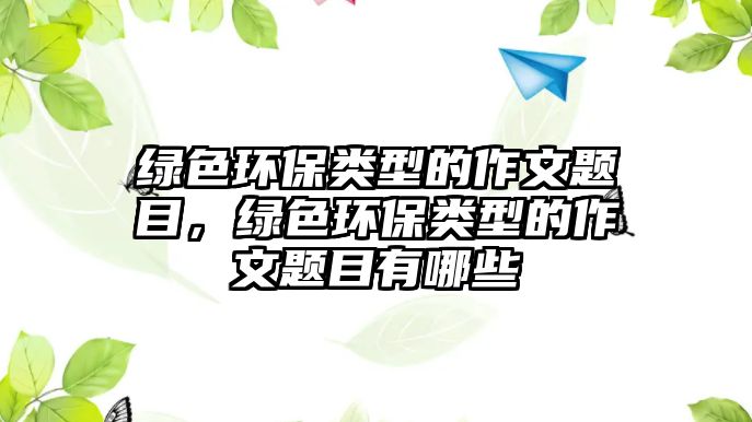 綠色環(huán)保類型的作文題目，綠色環(huán)保類型的作文題目有哪些