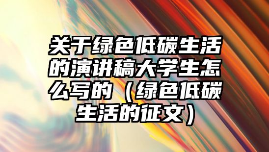 關于綠色低碳生活的演講稿大學生怎么寫的（綠色低碳生活的征文）