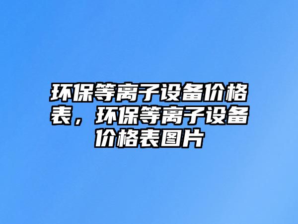 環(huán)保等離子設(shè)備價(jià)格表，環(huán)保等離子設(shè)備價(jià)格表圖片