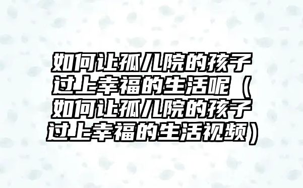 如何讓孤兒院的孩子過(guò)上幸福的生活呢（如何讓孤兒院的孩子過(guò)上幸福的生活視頻）